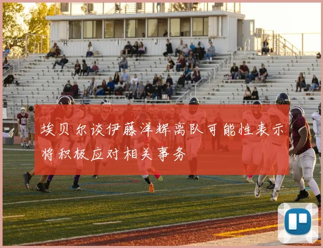 埃贝尔谈伊藤洋辉离队可能性表示将积极应对相关事务
