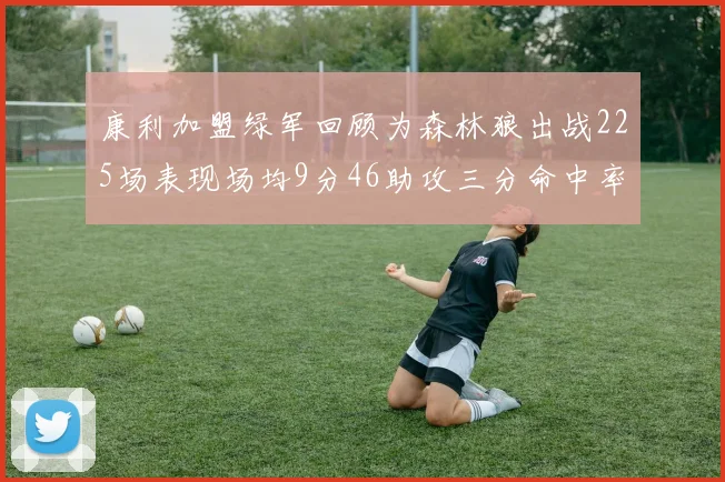 康利加盟绿军回顾为森林狼出战225场表现场均9分46助攻三分命中率412