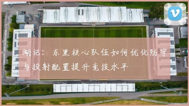 湖记：东里核心队伍如何优化防守与投射配置提升竞技水平