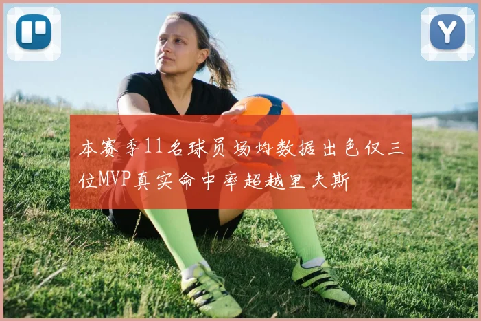 本赛季11名球员场均数据出色仅三位MVP真实命中率超越里夫斯