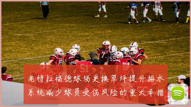 老特拉福德球场更换草坪提升排水系统减少球员受伤风险的重大举措