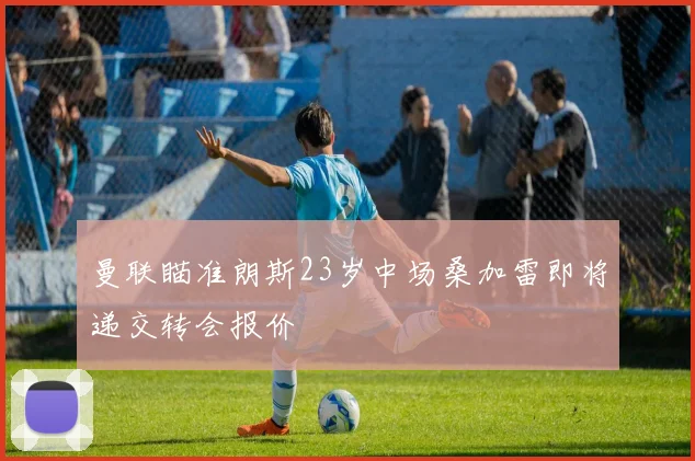 曼联瞄准朗斯23岁中场桑加雷即将递交转会报价