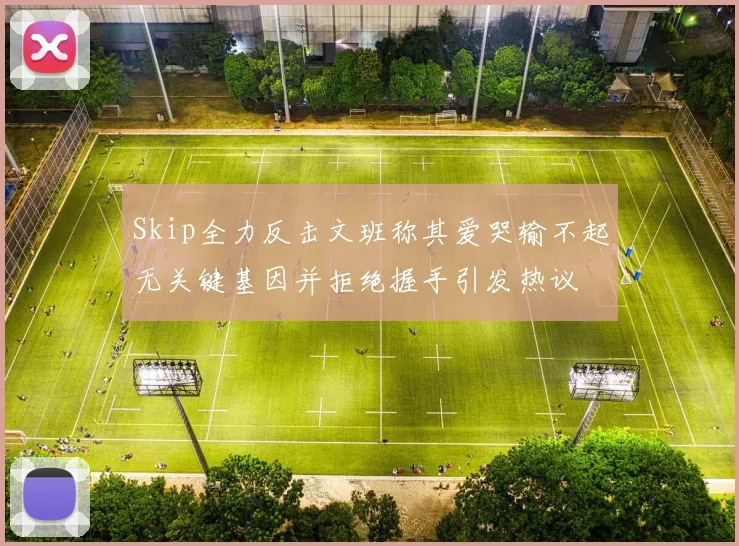Skip全力反击文班称其爱哭输不起无关键基因并拒绝握手引发热议