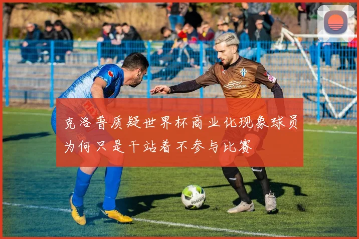 克洛普质疑世界杯商业化现象球员为何只是干站着不参与比赛