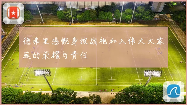 德弗里感慨身披战袍加入伟大大家庭的荣耀与责任