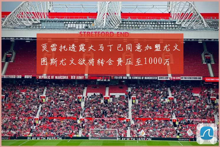 莫雷托透露大马丁已同意加盟尤文图斯尤文欲将转会费压至1000万