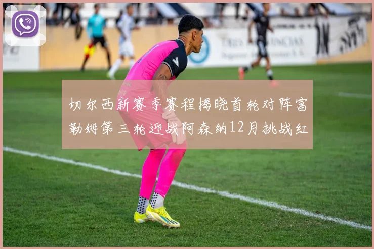 切尔西新赛季赛程揭晓首轮对阵富勒姆第三轮迎战阿森纳12月挑战红军和蓝月亮