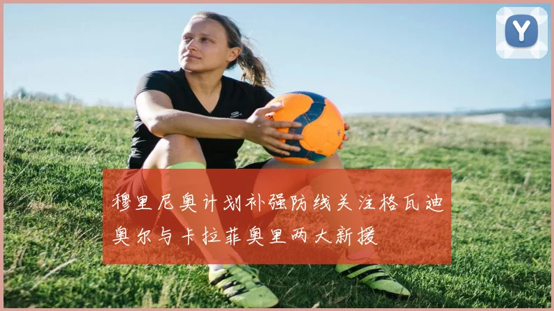 穆里尼奥计划补强防线关注格瓦迪奥尔与卡拉菲奥里两大新援